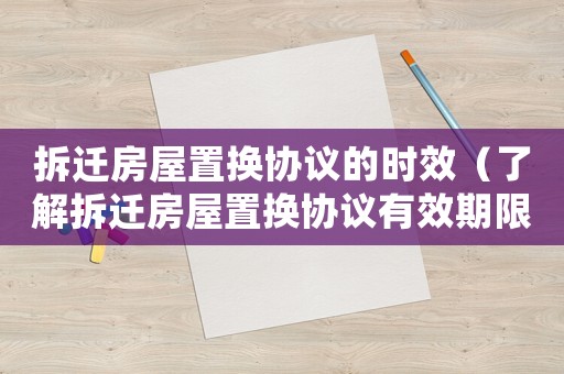 拆遷房屋置換協議的時效（了解拆遷房屋置換協議有效期限）