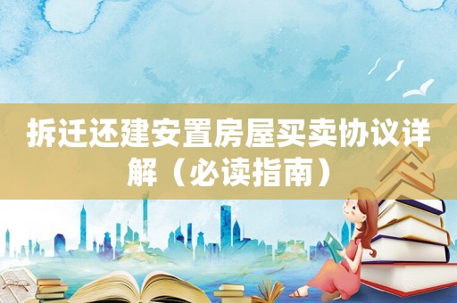 拆遷還建安置房屋買賣協議詳解（必讀指南）