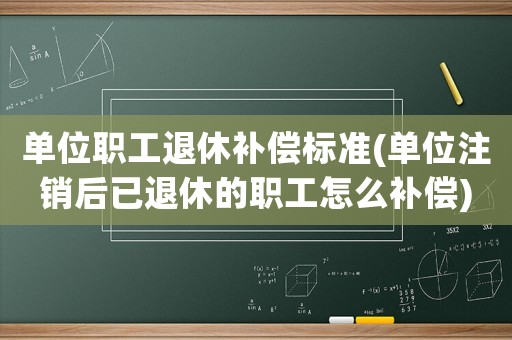 單位職工退休補(bǔ)償標(biāo)準(zhǔn)(單位注銷(xiāo)后已退休的職工怎么補(bǔ)償)