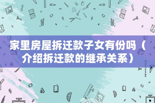 家里房屋拆遷款子女有份嗎（介紹拆遷款的繼承關(guān)系）