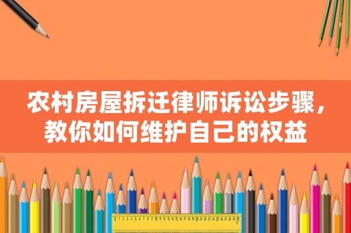 農村房屋拆遷律師訴訟步驟，教你如何維護自己的權益