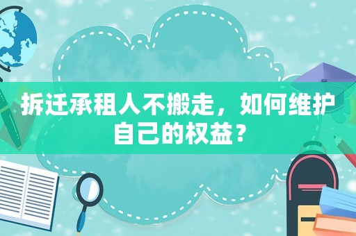 拆遷承租人不搬走，如何維護自己的權益？