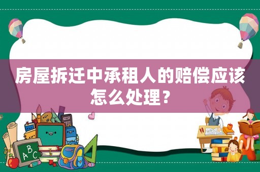 房屋拆遷中承租人的賠償應(yīng)該怎么處理？