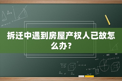 拆遷中遇到房屋產權人已故怎么辦？