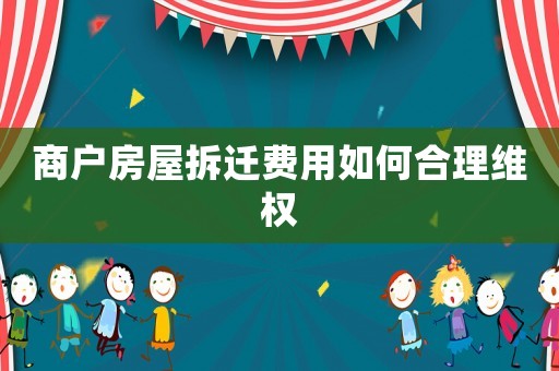 商戶房屋拆遷費用如何合理維權