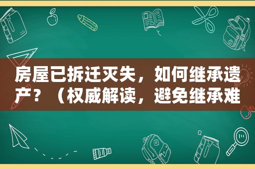 房屋已拆遷滅失，如何繼承遺產？（權威解讀，避免繼承難題）