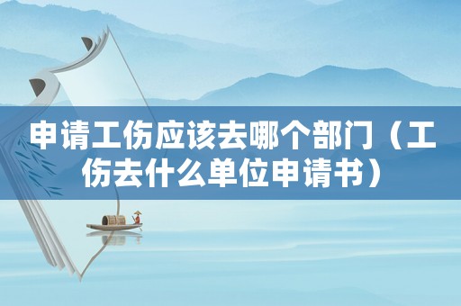 申請工傷應該去哪個部門（工傷去什么單位申請書）