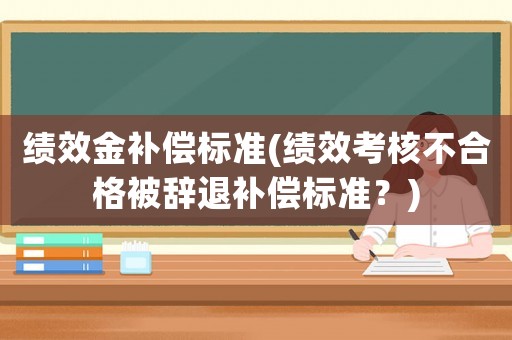 績效金補(bǔ)償標(biāo)準(zhǔn)(績效考核不合格被辭退補(bǔ)償標(biāo)準(zhǔn)？)