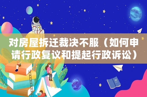 對房屋拆遷裁決不服（如何申請行政復議和提起行政訴訟）