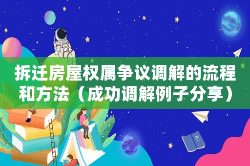 拆遷房屋權屬爭議調解的流程和方法（成功調解例子分享）