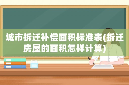 城市拆遷補償面積標準表(拆遷房屋的面積怎樣計算)