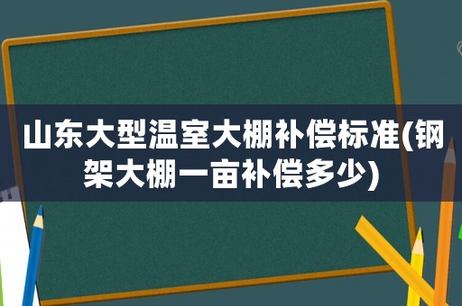 山東大型溫室大棚補償標準(鋼架大棚一畝補償多少)