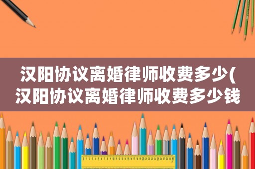 漢陽協議離婚律師收費多少(漢陽協議離婚律師收費多少錢)
