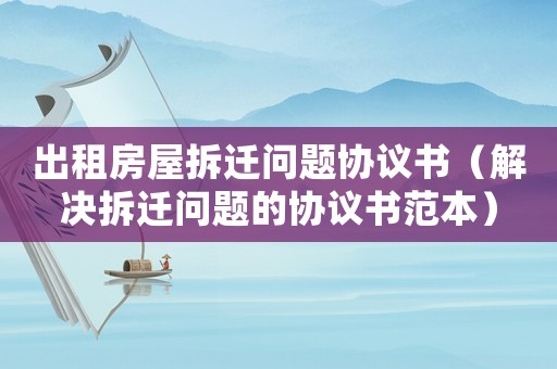 出租房屋拆遷問題協議書（解決拆遷問題的協議書范本）