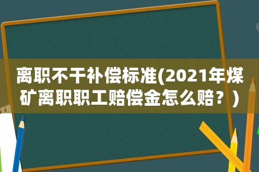 離職不干補償標準(2021年煤礦離職職工賠償金怎么賠？)