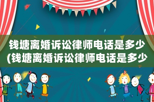 錢塘離婚訴訟律師電話是多少(錢塘離婚訴訟律師電話是多少號碼)