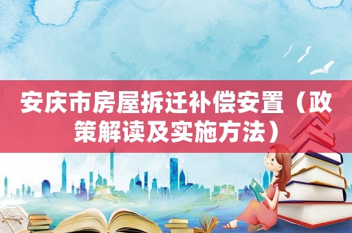 安慶市房屋拆遷補償安置（政策解讀及實施方法）