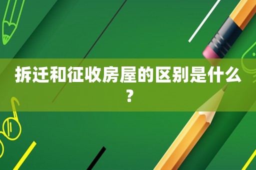 拆遷和征收房屋的區(qū)別是什么？