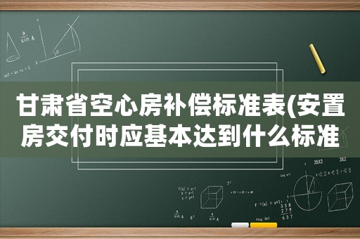 甘肅省空心房補償標準表(安置房交付時應基本達到什么標準？)