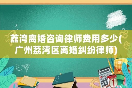 荔灣離婚咨詢律師費(fèi)用多少(廣州荔灣區(qū)離婚糾紛律師)