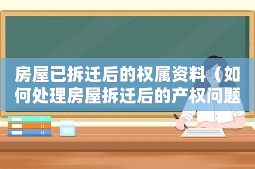 房屋已拆遷后的權屬資料（如何處理房屋拆遷后的產權問題）
