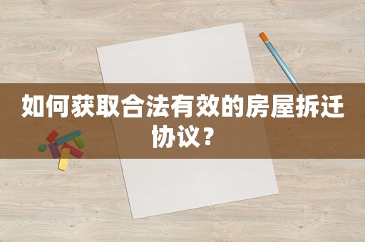 如何獲取合法有效的房屋拆遷協議？