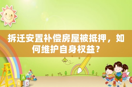 拆遷安置補(bǔ)償房屋被抵押，如何維護(hù)自身權(quán)益？