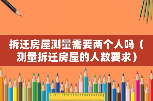 拆遷房屋測量需要兩個人嗎（測量拆遷房屋的人數(shù)要求）