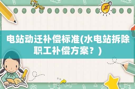 電站動遷補償標準(水電站拆除職工補償方案？)