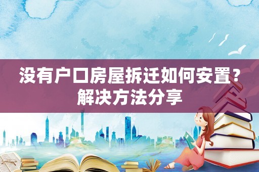 沒有戶口房屋拆遷如何安置？解決方法分享