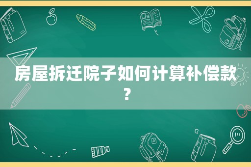 房屋拆遷院子如何計算補償款？