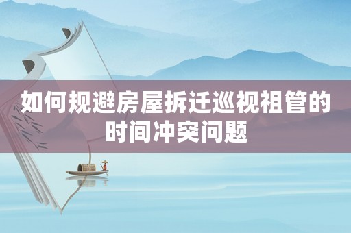 如何規避房屋拆遷巡視祖管的時間沖突問題