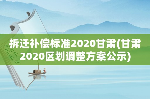 拆遷補償標準2020甘肅(甘肅2020區劃調整方案公示)