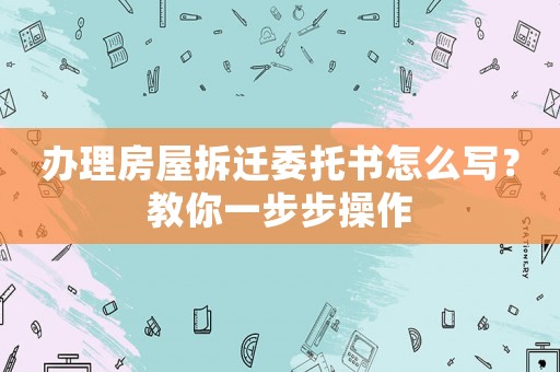 辦理房屋拆遷委托書怎么寫？教你一步步操作