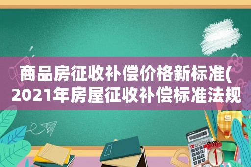 商品房征收補償價格新標準(2021年房屋征收補償標準法規？)