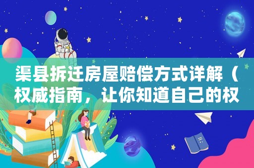 渠縣拆遷房屋賠償方式詳解（權(quán)威指南，讓你知道自己的權(quán)益）