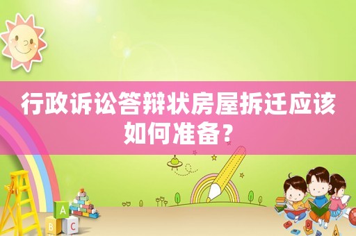 行政訴訟答辯狀房屋拆遷應該如何準備？