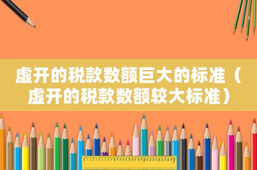 虛開的稅款數(shù)額巨大的標準（虛開的稅款數(shù)額較大標準）