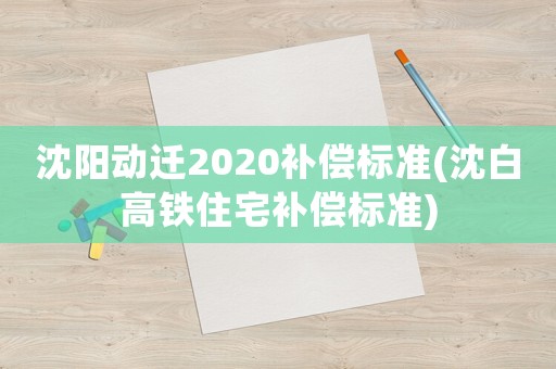沈陽動遷2020補償標準(沈白高鐵住宅補償標準)