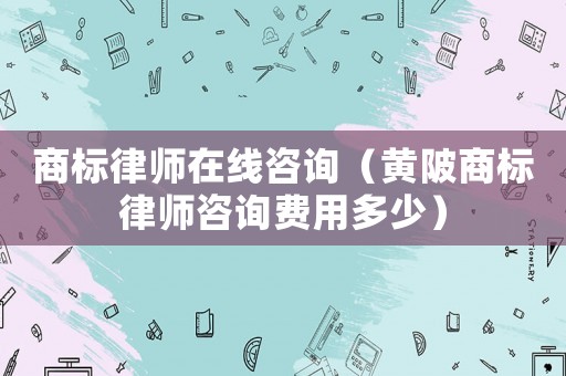 商標律師在線咨詢（黃陂商標律師咨詢費用多少）