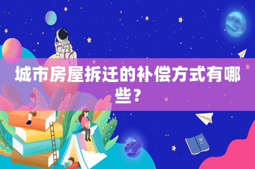 城市房屋拆遷的補償方式有哪些？