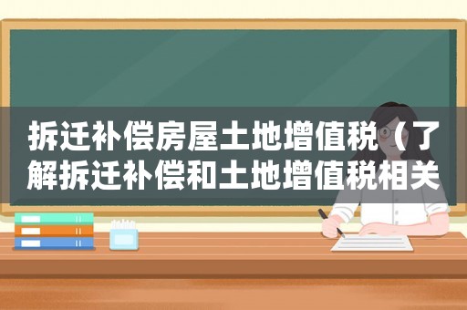 拆遷補償房屋土地增值稅（了解拆遷補償和土地增值稅相關政策）