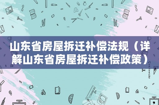 山東省房屋拆遷補償法規(guī)（詳解山東省房屋拆遷補償政策）