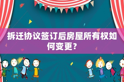 拆遷協(xié)議簽訂后房屋所有權(quán)如何變更？