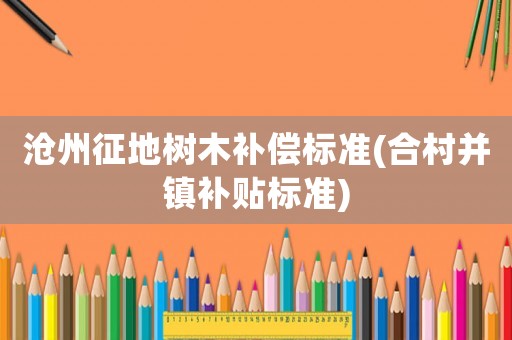 滄州征地樹木補(bǔ)償標(biāo)準(zhǔn)(合村并鎮(zhèn)補(bǔ)貼標(biāo)準(zhǔn))