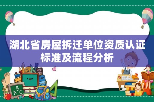湖北省房屋拆遷單位資質(zhì)認證標(biāo)準及流程分析