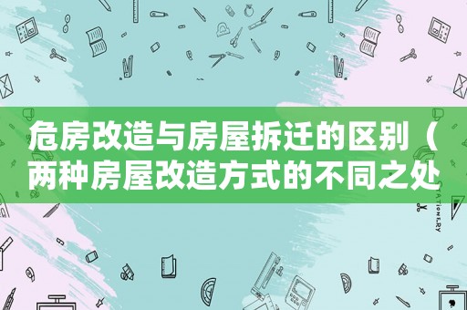 危房改造與房屋拆遷的區(qū)別（兩種房屋改造方式的不同之處）
