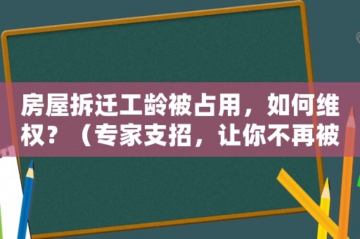 房屋拆遷工齡被占用，如何維權？（專家支招，讓你不再被動）