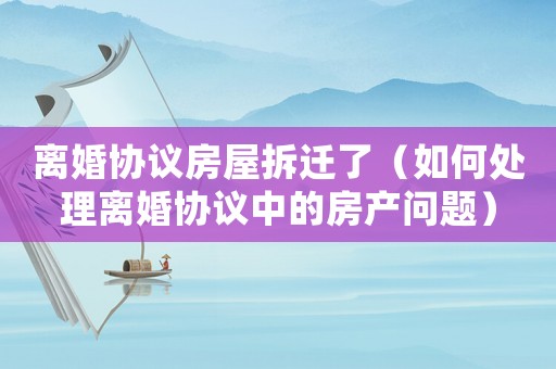 離婚協(xié)議房屋拆遷了（如何處理離婚協(xié)議中的房產(chǎn)問題）