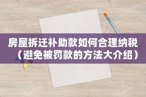 房屋拆遷補助款如何合理納稅（避免被罰款的方法大介紹）